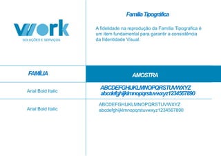 ABCDEFGHIJKLMNOPQRSTUVWXYZ
abcdefghijklmnopqrstuvwxyz1234567890
ABCDEFGHIJKLMNOPQRSTUVWXYZ
abcdefghijklmnopqrstuvwxyz1234567890
A fidelidade na reprodução da Família Tipografica é
um item fundamental para garantir a consistência
da IIdentidade Visual.
FAMÍLIA AMOSTRA
Arial Bold Italic
Arial Bold Italic
FamíliaTipográfica
 