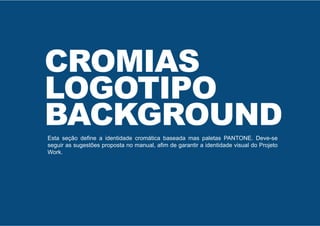 Esta seção define a identidade cromática baseada mas paletas PANTONE. Deve-se
seguir as sugestões proposta no manual, afim de garantir a identidade visual do Projeto
Work.
CROMIAS
LOGOTIPO
BACKGROUND
 