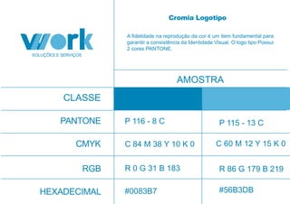 CMYK
RGB
HEXADECIMAL
C 84 M 38 Y 10 K 0 C 60 M 12 Y 15 K 0
R 0 G 31 B 183 R 86 G 179 B 219
#0083B7 #56B3DB
A fidelidade na reprodução da cor é um item fundamental para
garantir a consistência da Identidade Visual. O logo tipo Possui
2 cores PANTONE.
CLASSE
AMOSTRA
PANTONE
Cromia Logotipo
P 116 - 8 C P 115 - 13 C
 