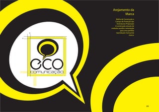 Arejamento da
                                      Marca
                                  Malha de Construção e
                                 Campo de Proteção das
                                   Assinaturas Proporção
                                 A construção através de
                              módulos auxilia a orientação
                                       para uma perfeita
    y                             reprodução manual da
                                                    marca.
x                 o

                      o
                          o

o
    ECO comunicação




                                                             09
 