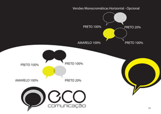 Versões Monocromáticas Horizontal - Opcional




                                PRETO 100%               PRETO 20%



                          AMARELO 100%                   PRETO 100%




  PRETO 100%       PRETO 100%



AMARELO 100%       PRETO 20%




               ECO
               comunicação                                            12
 