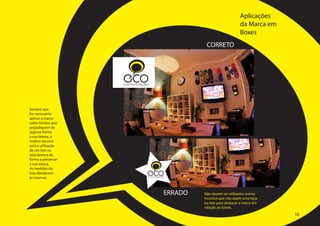 Aplicações
                                                                      da Marca em
                                                                      Boxes
                                                  CORRETO




                    ECO
                    comunicação




Sempre que
for necessário
aplicar a marca
sobre fundos que
prejudiquem de
alguma forma
a sua leitura, o
melhor recurso
será a utilização
de um box ou
tarja branca de
forma a preservar
a sua leitura.
As medidas do
box obedecem
às mesmas
                              ECO
                              comunicação




                                        ERRADO   Não devem ser utilizados outros
                                                 recursos que não sejam uma tarja
                                                 ou box para destacar a marca em
                                                 relação ao fundo.
                                                                                    16
 