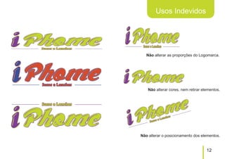 Usos Indevidos




   Não alterar as proporções do Logomarca.




    Não alterar cores, nem retirar elementos.




Não alterar o posicionamento dos elementos.


                                     12
 