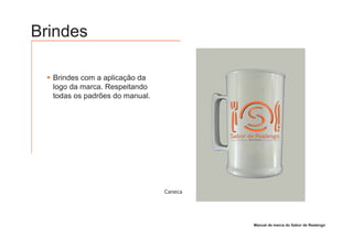 Brindes

  Brindes com a aplicação da
  logo da marca. Respeitando
  todas os padrões do manual.




                                Caneca




                                         Manual de marca do Sabor de Realengo
 