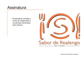 Assinatura

  A assinatura carrega o
  nome do restaurante e
  os serviços fornecidos
  pelo mesmo.




                           Sabor de Realengo
                                 GRILL E PIZZARIA




                                           Manual de marca do Sabor de Realengo
 