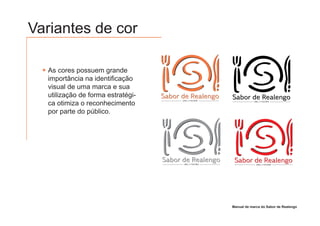 Variantes de cor

  As cores possuem grande
  importância na identificação
  visual de uma marca e sua
  utilização de forma estratégi-   Sabor de Realengo         Sabor de Realengo
  ca otimiza o reconhecimento
                                         GRILL E PIZZARIA
                                                                         GRILL E PIZZARIA




  por parte do público.




                                   Sabor de Realengo          Sabor de Realengo
                                          GRILL E PIZZARIA                 GRILL E PIZZARIA




                                                             Manual de marca do Sabor de Realengo
 