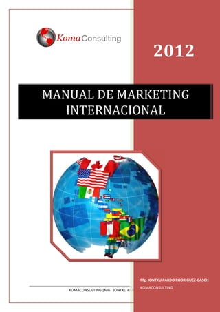 2012

MANUAL DE MARKETING
   INTERNACIONAL




                                   Mg. JONTXU PARDO RODRIGUEZ-GASCH
                                    KOMACONSULTING
   KOMACONSULTING |MG. JONTXU PARDO RODRIGUEZ-GASCH 0
 