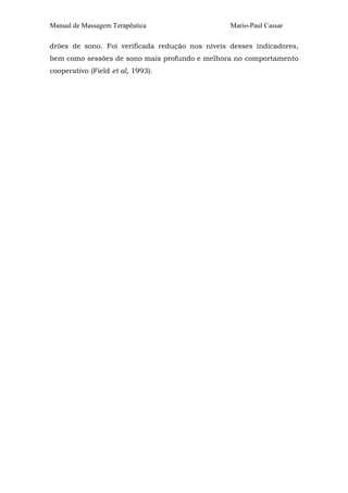 Manual de Massagem Terapêutica Mario-Paul Cassar
drões de sono. Foi verificada redução nos níveis desses indicadores,
bem como sessões de sono mais profundo e melhora no comportamento
cooperativo (Field et al, 1993).
 