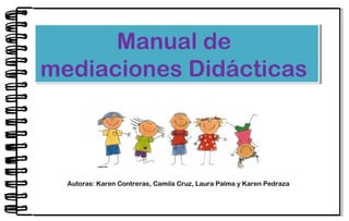 Manual de
mediaciones Didácticas
Manual de
mediaciones Didácticas
Autoras: Karen Contreras, Camila Cruz, Laura Palma y Karen Pedraza
 