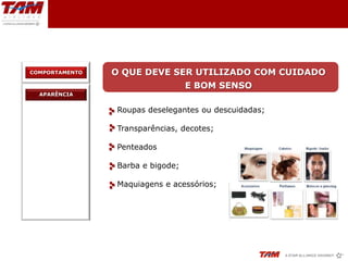COMPORTAMENTO   O QUE DEVE SER UTILIZADO COM CUIDADO
                                  E BOM SENSO
  APARÊNCIA


                Roupas deselegantes ou descuidadas;

                Transparências, decotes;

                Penteados

                Barba e bigode;

                Maquiagens e acessórios;
 