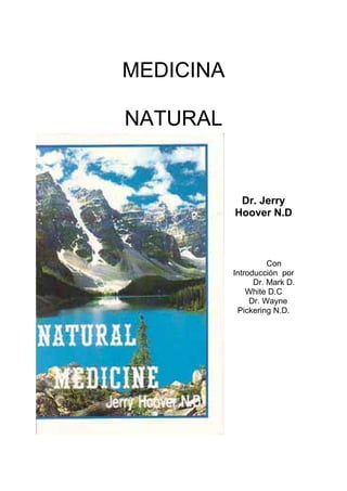 MEDICINA
NATURAL

Dr. Jerry
Hoover N.D

Con
Introducción por
Dr. Mark D.
White D.C
Dr. Wayne
Pickering N.D.

 