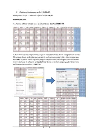 41
4. ¿Cuántos vehículossuperan los$ 20.000,00?
La respuestaesque 17 vehículossuperanlos$20.000,00
COMPROBACION:
4.1. Vamos a filtrar en este caso la columna que dice VALOR NETO.
4.2Para filtrarvaloresemplearemoslaopciónfiltrosde númerosdonde escogeremoslaopción
Mayor que,donde se abrirá unaventanaenla cual ingresaremosel valorafiltrareneste caso
es20000000 perosi comas ni puntosporque Excel noreconoce estossignosyel filtrosaldrán
incorrecto,luegode colocarlacantidada filtrardamosenclicken aceptary automáticamente
se filtraranumeromayoresa 20000000.
 