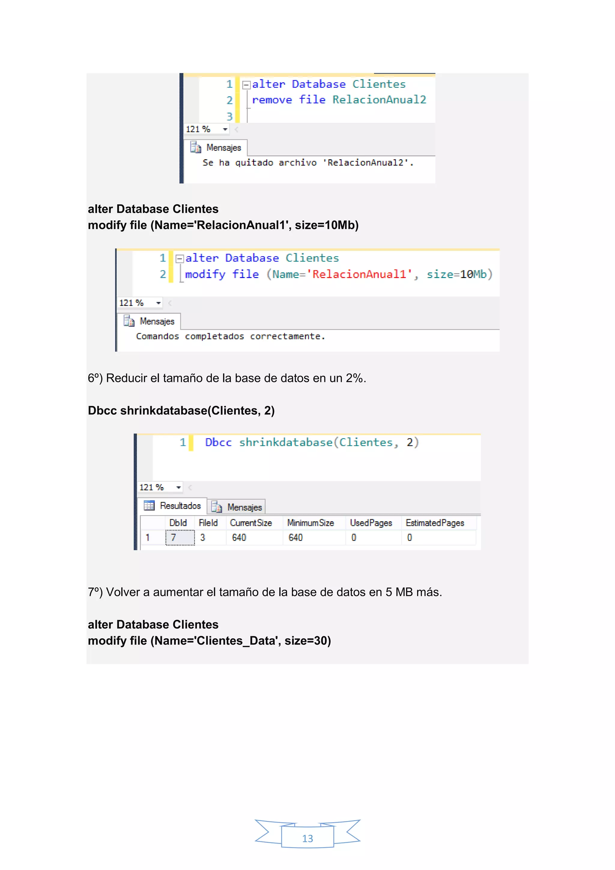 13
alter Database Clientes
modify file (Name='RelacionAnual1', size=10Mb)
6º) Reducir el tamaño de la base de datos en un 2%.
Dbcc shrinkdatabase(Clientes, 2)
7º) Volver a aumentar el tamaño de la base de datos en 5 MB más.
alter Database Clientes
modify file (Name='Clientes_Data', size=30)
 