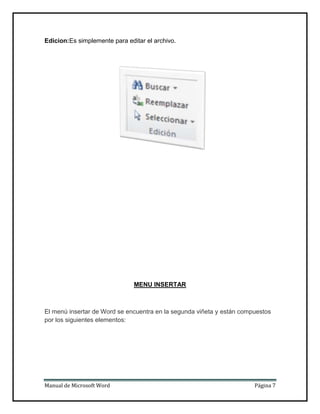Edicion:Es simplemente para editar el archivo.

MENU INSERTAR

El menú insertar de Word se encuentra en la segunda viñeta y están compuestos
por los siguientes elementos:

Manual de Microsoft Word

Página 7

 