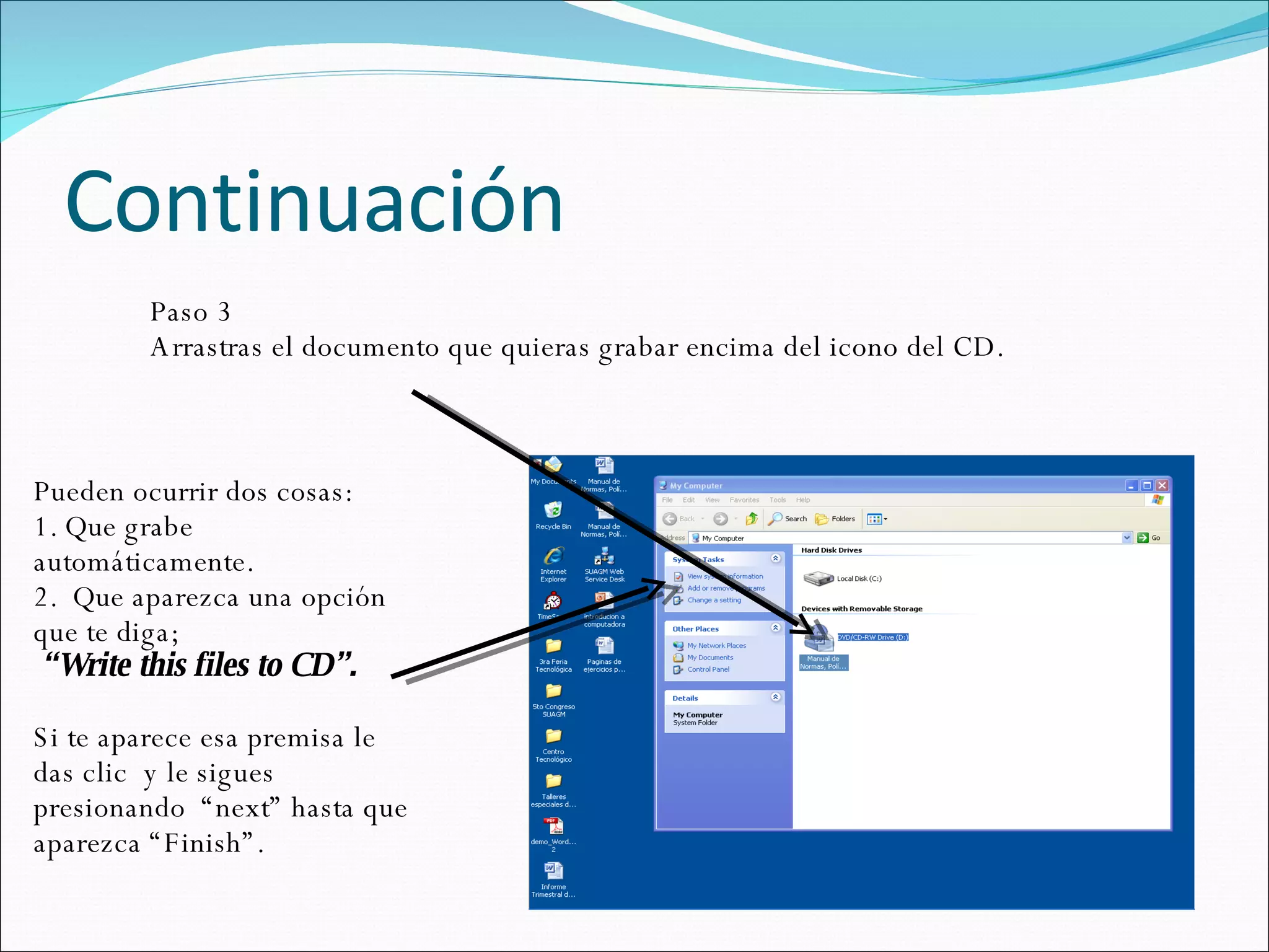 Continuación Paso 3  Arrastras el documento que quieras grabar encima del icono del CD. Pueden ocurrir dos cosas: 1. Que grabe automáticamente. 2.  Que aparezca una opción que te diga; “ Write this files to CD”. Si te aparece esa premisa le das clic  y le sigues presionando  “next” hasta que aparezca “Finish”.  