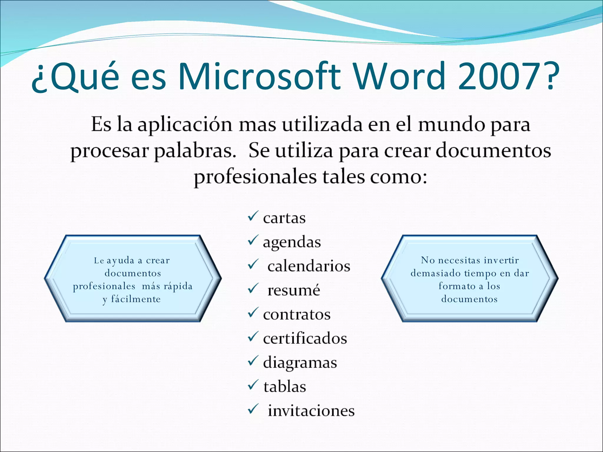 ¿Qué es Microsoft Word 2007? Le  ayuda a crear  documentos profesionales  más rápida y fácilmente  No necesitas invertir demasiado tiempo en dar formato a los documentos 