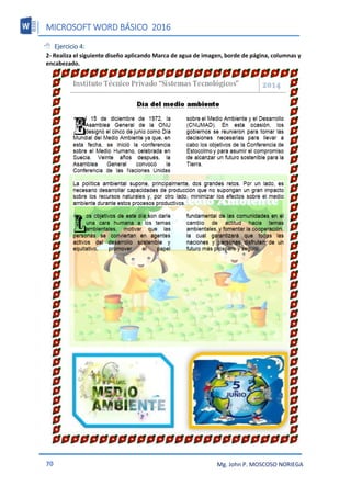MICROSOFT WORD BÁSICO 2016
70 Mg. John P. MOSCOSO NORIEGA
 Ejercicio 4:
2- Realiza el siguiente diseño aplicando Marca de agua de imagen, borde de página, columnas y
encabezado.
 