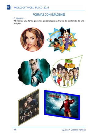 MICROSOFT WORD BÁSICO 2016
52 Mg. John P. MOSCOSO NORIEGA
FORMAS CON IMÁGENES
 Ejercicio 1:
Al insertar una forma podemos personalizarla a través del contenido de una
imagen.
 