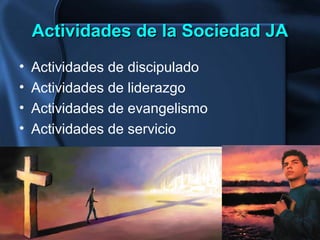 Actividades de la Sociedad JAActividades de la Sociedad JA
• Actividades de discipulado
• Actividades de liderazgo
• Actividades de evangelismo
• Actividades de servicio
 