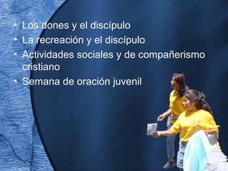 • Los dones y el discípulo
• La recreación y el discípulo
• Actividades sociales y de compañerismo
cristiano
• Semana de oración juvenil
 
