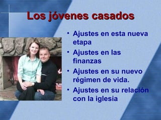Los jóvenes casadosLos jóvenes casados
• Ajustes en esta nueva
etapa
• Ajustes en las
finanzas
• Ajustes en su nuevo
régimen de vida.
• Ajustes en su relación
con la iglesia
 