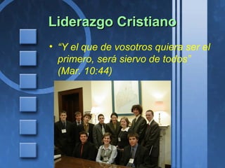 Liderazgo CristianoLiderazgo Cristiano
• “Y el que de vosotros quiera ser el
primero, será siervo de todos”
(Mar. 10:44)
 