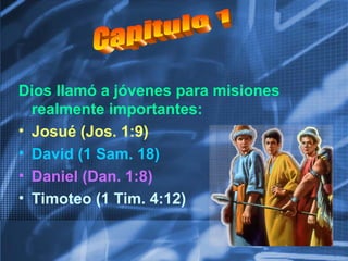 Dios llamó a jóvenes para misiones
realmente importantes:
• Josué (Jos. 1:9)
• David (1 Sam. 18)
• Daniel (Dan. 1:8)
• Timoteo (1 Tim. 4:12)
 