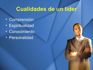 Cualidades de un líder
• Comprensión
• Espiritualidad
• Conocimiento
• Personalidad
 