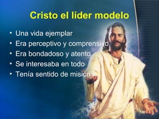 Cristo el líder modelo
• Una vida ejemplar
• Era perceptivo y comprensivo
• Era bondadoso y atento
• Se interesaba en todo
• Tenía sentido de misión
 