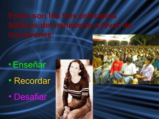 Estos son los tres principios
bíblicos del ministerio a favor de
los jóvenes:
• Enseñar
• Recordar
• Desafiar
 