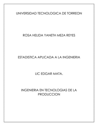 UNIVERSIDAD TECNOLOGICA DE TORREON

ROSA HELIDA YANETH MEZA REYES

ESTADISTICA APLICADA A LA INGENIERIA

LIC EDGAR MATA.

INGENIERIA EN TECNOLOGIAS DE LA
PRODUCCION

 