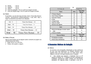 b)   Direita       - 02 cm.
   c)   Superior      - 03 cm.                    13                                                                       14
   d)   Inferior      - 02 cm.                                                               T Í T U L O                           F O N T E
   e)   Início do parágrafo - 02 cm a partir da margem do texto.
   f)   Início de citação longa - 04 cm a partir da margem do texto.                                                                   Times New
                                                                                                TEXTO                      Arial
                                                                                                                                         Roman
3.4 FONTE                                                                       • Título(s) (Negrito)                       14             15
   É permitido o uso de dois tipos de fonte: Arial e Times New Roman;           • Sub-Título(s) (Negrito)                   12             13
   contudo, recomenda-se preferencialmente, o tipo Arial. Veja a                • Sub-Sub-Título(s)                         12             13
   seguir os tamanhos que devem ser utilizados.
                                                                                • Texto                                     12             13
                                                                                • Citação longa                             10             11
            Arial - 9              Times New Roman - 10
                                                                                • Nota de rodapé                            09             10
        Arial - 10                  Times New Roman - 11                        • Número das páginas                        12             13
                                                                                                                                       Times New
        Arial - 12                Times New Roman - 13                                           CAPA                      Arial
                                                                                                                                         Roman
        Arial - 14              Times New Roman - 15                            • Nome da Instituição, do autor, local e
                                                                                                                            14            15
                                                                                   data
     Arial - 18             Times New Roman - 19                                • Título do trabalho                        18             19
                                                                                                                                       Times New
                                                                                           FOLHA DE ROSTO                  Arial
                                                                                                                                         Roman
3.5 PAPEL E TÍTULOS                                                             • Finalidade do trabalho                    12             13
   Siga as informações que se seguem sobre o tamanho do papel e as              • Nome do(a) orientador(a)                  12             13
   características dos títulos:
   • Papel: A4 (21 cm x 29,7cm);
   • Títulos: (Ver quadro, a seguir)


                                                                        4.1 ESTILO
                                                                           Ao escrever uma monografia, dissertação ou tese, lembre-se
                                                                           de que você está elaborando um trabalho científico. Isso
                                                                           significa dizer que você deve usar um estilo direto, claro,
                                                                           objetivo e conciso. Há regras básicas para a redação:
                                                                           a)       Use, sempre que possível, o impessoal, isto é, a 3ª
                                                                                pessoa do singular. Ex.: 1) Registrou-se que a população era
                                                                                analfabeta; buscaram-se dados contidos nos documentos
                                                                                estudados. Em algumas áreas, é permitido o uso da 1ª
 