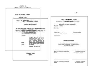 ANEXO II
MODELO DE FOLHA DE ROSTO


                                                                                                                                      26
FATE- FACULDADE ATENEU

      Nome do Autor
                                                                                                      ANEXO II
                                                                                                 FATE – FACULDADE ATENEU
  TÍTULO DO FATE – FACULDADE ATENEU
            TRABALHO                                                                     MODELO DE FOLHA DEdo OSTO PREENCHIDO
                                                                                                      Nome R Curso

                     Cláudio Ferreira Bastos                                                   MODELO DA FOLHA DE APROVAÇÃO
                                                                                     Título do Trabalho:
                                                                                     AUTOR(A):
  AS ESTRATÉGIAS DE COMUNICAÇÃO PROMOCIONAL DOS
           Monografia apresentada ao
           Curso..................... da .........................como
 RESTAURANTES DO parcial para obtenção do LITORÂNEO DA
          requisito CORREDOR TURÍSTICO
           certificado de especialização....................
           Área de CIDADE DE FORTALEZA
                    concentração ..................................                  Defesa em: ___ / ___ / ___                 Conceito obtido:
           Orientador:                                                               __________
                                         Monografia apresentada ao Curso de
                                         Especialização (Lato sensu) da FATE
                                         Faculdade Ateneu em parceria com a
                                         CV&C Consultores associados em                                      Banca Examinadora
                                         parceria ,como requisito parcial para
                                         obtenção do certificado de especialização
           Local                         em MBA Executive. Área de concentração
                                                                                                 ______________________________
            Ano                          em Marketing.                                         Nome do(a) Professor(a) orientador(a) com
                                         Orientador: João José da Silva
                                                                                                         respectiva titulação

                                                                                     _______________________                  ________________________
                                                                                     Nome do(a) Professor(a) com respectiva          Nome do(a) Professor(a)
                                                                                     titulação                                  com respectiva titulação
                             Fortaleza – Ceará
                                        2008


                                                                                     ________________________                 ________________________
                                                                                     Nome do(a) Professor(a) com respectiva         Nome do(a) Professor(a)
                                                                                     titulação                                    com respectiva titulação
 