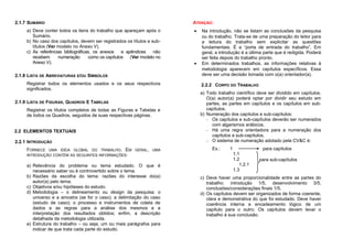 2.1.7 SUMÁRIO                                                            ATENÇÃO:
     a) Deve conter todos os itens do trabalho que apareçam após o       •   Na introdução, não se listam as conclusões da pesquisa
        Sumário.                                                             ou do trabalho. Trata-se de uma preparação do leitor para
     b) No caso dos capítulos, devem ser registrados os títulos e sub-       a leitura do trabalho sem explicitar as questões
        títulos (Ver modelo no Anexo V).                                     fundamentais. É a “porta de entrada do trabalho”. Em
     c) As referências bibliográficas, os anexos    e apêndices    não       geral, a introdução é a última parte que é redigida. Poderá
        recebem      numeração      como os capítulos (Ver modelo no         ser feita depois do trabalho pronto.
        Anexo V).                                                        •   Em determinados trabalhos, as informações relativas à
                                                                             metodologia aparecem em capítulos específicos. Essa
2.1.8 LISTA DE ABREVIATURAS E/OU SÍMBOLOS                                    deve ser uma decisão tomada com o(a) orientador(a).
     Registrar todos os elementos usados e os seus respectivos               2.2.2 CORPO DO TRABALHO
     significados.
                                                                             a) Todo trabalho científico deve ser dividido em capítulos.
                                                                                O(a) autor(a) poderá optar por dividir seu estudo em
2.1.9 LISTA DE FIGURAS, QUADROS E TABELAS                                       partes, as partes em capítulos e os capítulos em sub-
     Registrar os títulos completos de todas as Figuras e Tabelas e             capítulos.
     de todos os Quadros, seguidos de suas respectivas páginas.              b) Numeração dos capítulos e sub-capítulos:
                                                                                - Os capítulos e sub-capítulos deverão ser numerados
                                                                                   com algarismos arábicos.
2.2 ELEMENTOS TEXTUAIS                                                          - Há uma regra orientadora para a numeração dos
                                                                                   capítulos e sub-capítulos.
2.2.1 INTRODUÇÃO                                                                - O sistema de numeração adotado pela CV&C é:
     FORNECE UMA IDÉIA GLOBAL DO TRABALHO. EM GERAL, UMA                          Ex.:     1               para capítulos
     INTRODUÇÃO CONTÉM AS SEGUINTES INFORMAÇÕES:                                               1.1
                                                                                               1.2        para sub-capítulos
     a) Relevância do problema ou tema estudado. O que é                                          1.2.1
        necessário saber ou é controvertido sobre o tema.                                      1.3
     b) Razões da escolha do tema: razões do interesse do(a)                 c) Deve haver uma proporcionalidade entre as partes do
        autor(a) pelo tema.                                                     trabalho: introdução 1/5, desenvolvimento 3/5,
     c) Objetivos e/ou hipóteses do estudo.                                     conclusões/considerações finais 1/5.
     d) Metodologia – o delineamento ou design da pesquisa; o                d) Os capítulos devem ser organizados de forma coerente,
        universo e a amostra (se for o caso); a delimitação do caso             clara e demonstrativa do que foi estudado. Deve haver
        (estudo de caso); o processo e instrumentos de coleta de                coerência interna e encadeamento lógico de um
        dados e as regras para a análise dos mesmos e a                         capítulo para o outro. Os capítulos devem levar o
        interpretação dos resultados obtidos; enfim, a descrição                trabalho à sua conclusão.
        detalhada da metodologia utilizada.
     e) Estrutura do trabalho – ou seja, um ou mais parágrafos para
        indicar de que trata cada parte do estudo.
 