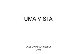 UMA VISTA



CASSIO VASCONCELLOS
        2006
 