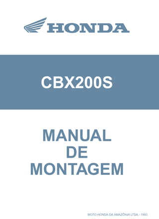 CBX200S
MMKBW931P Impresso no Brasil A6009308 MOTO HONDA DA AMAZÔNIA LTDA.- 1993
MOTO HONDA DA AMAZÔNIA LTDA.
MANUAL
DE
MONTAGEM
 