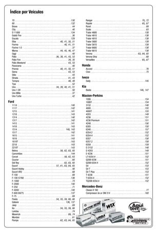 Índice por Veículos
70 . . . . . . . . . . . . . . . . . . . . . . . . . . . . . . . . . . . . . . . . . . . . . . .130
80 . . . . . . . . . . . . . . . . . . . . . . . . . . . . . . . . . . . . . . . . . . . . . . .132
Brava . . . . . . . . . . . . . . . . . . . . . . . . . . . . . . . . . . . . . . . . . . . . .44
City . . . . . . . . . . . . . . . . . . . . . . . . . . . . . . . . . . . . . . . . . . . . . . .40
D 11000 . . . . . . . . . . . . . . . . . . . . . . . . . . . . . . . . . . . . . . . . . .134
Doblò Fire . . . . . . . . . . . . . . . . . . . . . . . . . . . . . . . . . . . . . . . . . .36
Ducato . . . . . . . . . . . . . . . . . . . . . . . . . . . . . . . . . . . . . . . . . . .129
Elba . . . . . . . . . . . . . . . . . . . . . . . . . . . . . . . . . . . .40, 41, 50, 51
Fiorino . . . . . . . . . . . . . . . . . . . . . . . . . . . . . . . . . . . . . 40, 41, 51
Fiorino 1.0 . . . . . . . . . . . . . . . . . . . . . . . . . . . . . . . . . . . . . . . . .37
Marea . . . . . . . . . . . . . . . . . . . . . . . . . . . . . . . . . . .44, 45, 46, 47
Oggi . . . . . . . . . . . . . . . . . . . . . . . . . . . . . . . . . . . . . . . . . . . . . .40
Palio . . . . . . . . . . . . . . . . . . . . . . . . . . . . . . . . 36, 38, 41, 43, 53
Palio Fire . . . . . . . . . . . . . . . . . . . . . . . . . . . . . . . . . . . . . . . 34, 35
Palio Weekend . . . . . . . . . . . . . . . . . . . . . . . . . . . . . . . . . . 43, 53
Panorama . . . . . . . . . . . . . . . . . . . . . . . . . . . . . . . . . . . . . . . . . .40
Premio . . . . . . . . . . . . . . . . . . . . . . . . . . . . . . . . . .40, 41, 50, 51
Siena . . . . . . . . . . . . . . . . . . . . . . . . . . . . . . . . . . . . . . . . . 43, 53
Stilo . . . . . . . . . . . . . . . . . . . . . . . . . . . . . . . . . . . . . . . . . . . . . .43
Strada . . . . . . . . . . . . . . . . . . . . . . . . . . . . . . . . . . . . . . . . . 41, 43
Tempra . . . . . . . . . . . . . . . . . . . . . . . . . . . . . . . . . . . . . . . . 48, 49
Tipo . . . . . . . . . . . . . . . . . . . . . . . . . . . . . . . . . . . . . . . . . . . . . .52
Uno . . . . . . . . . . . . . . . . . . . . . . . . . . . . . . . . . 34, 39, 40, 41, 51
Uno 1.5R . . . . . . . . . . . . . . . . . . . . . . . . . . . . . . . . . . . . . . . . . . .50
Uno Mille . . . . . . . . . . . . . . . . . . . . . . . . . . . . . . . . . . . . . . . . . .37
Uno Turbo . . . . . . . . . . . . . . . . . . . . . . . . . . . . . . . . . . . . . . . . . .42
Ford
1114 . . . . . . . . . . . . . . . . . . . . . . . . . . . . . . . . . . . . . . . . . . . . .140
1117 . . . . . . . . . . . . . . . . . . . . . . . . . . . . . . . . . . . . . . . . . . . . .142
1215 . . . . . . . . . . . . . . . . . . . . . . . . . . . . . . . . . . . . . . . . . . . . .141
1218 . . . . . . . . . . . . . . . . . . . . . . . . . . . . . . . . . . . . . . . . . . . . .143
1314 . . . . . . . . . . . . . . . . . . . . . . . . . . . . . . . . . . . . . . . . . . . . .140
1317 . . . . . . . . . . . . . . . . . . . . . . . . . . . . . . . . . . . . . . . . . . . . .142
1415 . . . . . . . . . . . . . . . . . . . . . . . . . . . . . . . . . . . . . . . . . . . . .141
1418 . . . . . . . . . . . . . . . . . . . . . . . . . . . . . . . . . . . . . . . . . . . . .143
1514 . . . . . . . . . . . . . . . . . . . . . . . . . . . . . . . . . . . . . . . . 140, 143
1517 . . . . . . . . . . . . . . . . . . . . . . . . . . . . . . . . . . . . . . . . . . . . .142
1615 . . . . . . . . . . . . . . . . . . . . . . . . . . . . . . . . . . . . . . . . . . . . .141
1618 . . . . . . . . . . . . . . . . . . . . . . . . . . . . . . . . . . . . . . . . . . . . .143
1618T . . . . . . . . . . . . . . . . . . . . . . . . . . . . . . . . . . . . . . . . . . . .143
2218 . . . . . . . . . . . . . . . . . . . . . . . . . . . . . . . . . . . . . . . . . . . . .143
2218T . . . . . . . . . . . . . . . . . . . . . . . . . . . . . . . . . . . . . . . . . . . .143
Belina . . . . . . . . . . . . . . . . . . . . . . . . . . . . . . . . . . .58, 62, 63, 65
Caminhões . . . . . . . . . . . . . . . . . . . . . . . . . . . . . . . . . . . . . . . .144
Corcel . . . . . . . . . . . . . . . . . . . . . . . . . . . . . . . . . . . . . . 58, 62, 63
Courier . . . . . . . . . . . . . . . . . . . . . . . . . . . . . . . . . . . . . . . . . . . .60
Del Rey . . . . . . . . . . . . . . . . . . . . . . . . . . . . . . . . . . . . . 62, 63, 65
Escort . . . . . . . . . . . . . . . . . . . . . . . . . . . . . . . 57, 61, 63, 64, 65
Escort Hobby . . . . . . . . . . . . . . . . . . . . . . . . . . . . . . . . . . . . . . . .56
Escort XR3 . . . . . . . . . . . . . . . . . . . . . . . . . . . . . . . . . . . . . . . . .68
F-100 . . . . . . . . . . . . . . . . . . . . . . . . . . . . . . . . . . . . . . . . . . . . .69
F-100 57/68 . . . . . . . . . . . . . . . . . . . . . . . . . . . . . . . . . . . . . . .136
F-1000 . . . . . . . . . . . . . . . . . . . . . . . . . . . . . . . . . . . . . . . . . . . .73
F-2000 . . . . . . . . . . . . . . . . . . . . . . . . . . . . . . . . . . . . . . . . . . .140
F-250 . . . . . . . . . . . . . . . . . . . . . . . . . . . . . . . . . . . . . . . . . . . . .71
F-4000 . . . . . . . . . . . . . . . . . . . . . . . . . . . . . . . . . . . . . . . . . . .140
F-600 69/75 . . . . . . . . . . . . . . . . . . . . . . . . . . . . . . . . . . . . . . .137
F-75 . . . . . . . . . . . . . . . . . . . . . . . . . . . . . . . . . . . . . . . . . . . . . .69
Fiesta . . . . . . . . . . . . . . . . . . . . . . . . . . . . . . . 54, 55, 59, 60, 66
Galaxie . . . . . . . . . . . . . . . . . . . . . . . . . . . . . . . . . . . . . . 136, 137
Jeep . . . . . . . . . . . . . . . . . . . . . . . . . . . . . . . . . . . . . . . . . . . . . .69
Ka . . . . . . . . . . . . . . . . . . . . . . . . . . . . . . . . . . . . . .54, 55, 59, 66
Landau . . . . . . . . . . . . . . . . . . . . . . . . . . . . . . . . . . . . . . . . . . . .74
Maverick . . . . . . . . . . . . . . . . . . . . . . . . . . . . . . . . . . . . . . . 69, 74
Mondeo . . . . . . . . . . . . . . . . . . . . . . . . . . . . . . . . . . . . . . . . . . .61
Pampa . . . . . . . . . . . . . . . . . . . . . . . . . . . . . . . . . .62, 63, 64, 65
Ranger . . . . . . . . . . . . . . . . . . . . . . . . . . . . . . . . . . . . . . . . 70, 72
Royale . . . . . . . . . . . . . . . . . . . . . . . . . . . . . . . . . . . . . . . . 65, 67
Rural . . . . . . . . . . . . . . . . . . . . . . . . . . . . . . . . . . . . . . . . . . . . . . 69
Scala . . . . . . . . . . . . . . . . . . . . . . . . . . . . . . . . . . . . . . . . . . . . . 63
Trator 4600 . . . . . . . . . . . . . . . . . . . . . . . . . . . . . . . . . . . . . . . 138
Trator 4610 . . . . . . . . . . . . . . . . . . . . . . . . . . . . . . . . . . . . . . . 138
Trator 4810 . . . . . . . . . . . . . . . . . . . . . . . . . . . . . . . . . . . . . . . 138
Trator 5600 . . . . . . . . . . . . . . . . . . . . . . . . . . . . . . . . . . . . . . . 139
Trator 5610 . . . . . . . . . . . . . . . . . . . . . . . . . . . . . . . . . . . . . . . 139
Trator 6600 . . . . . . . . . . . . . . . . . . . . . . . . . . . . . . . . . . . . . . . 138
Trator 6610 . . . . . . . . . . . . . . . . . . . . . . . . . . . . . . . . . . . . . . . 138
Verona . . . . . . . . . . . . . . . . . . . . . . . . . . . . . . . . . . . . . 63, 64, 65
Verona Ghia . . . . . . . . . . . . . . . . . . . . . . . . . . . . . . . . . . . . . . . . 68
Versailles . . . . . . . . . . . . . . . . . . . . . . . . . . . . . . . . . . . . . . 65, 67
Honda
Accord . . . . . . . . . . . . . . . . . . . . . . . . . . . . . . . . . . . . . . . . . . . . 76
Civic . . . . . . . . . . . . . . . . . . . . . . . . . . . . . . . . . . . . . . . . . . . . . . 75
Iveco
Daily . . . . . . . . . . . . . . . . . . . . . . . . . . . . . . . . . . . . . . . . . . . . . 145
Kia
Besta . . . . . . . . . . . . . . . . . . . . . . . . . . . . . . . . . . . . . . . 146, 147
Maxion-Perkins
1006 . . . . . . . . . . . . . . . . . . . . . . . . . . . . . . . . . . . . . . . . . . . . . 154
1006T . . . . . . . . . . . . . . . . . . . . . . . . . . . . . . . . . . . . . . . . . . . . 154
3152 . . . . . . . . . . . . . . . . . . . . . . . . . . . . . . . . . . . . . . . . . . . . . 148
4000 . . . . . . . . . . . . . . . . . . . . . . . . . . . . . . . . . . . . . . . . . . . . . 155
4000T . . . . . . . . . . . . . . . . . . . . . . . . . . . . . . . . . . . . . . . . . . . . 155
4203 . . . . . . . . . . . . . . . . . . . . . . . . . . . . . . . . . . . . . . . . . . . . . 149
4236 . . . . . . . . . . . . . . . . . . . . . . . . . . . . . . . . . . . . . . . . . . . . . 151
4236 Premium . . . . . . . . . . . . . . . . . . . . . . . . . . . . . . . . . . . . . 151
4248 . . . . . . . . . . . . . . . . . . . . . . . . . . . . . . . . . . . . . . . . . . . . . 156
6305 . . . . . . . . . . . . . . . . . . . . . . . . . . . . . . . . . . . . . . . . . . . . . 150
6340 . . . . . . . . . . . . . . . . . . . . . . . . . . . . . . . . . . . . . . . . . . . . . 157
6354.2 . . . . . . . . . . . . . . . . . . . . . . . . . . . . . . . . . . . . . . . . . . . 152
6354.4 . . . . . . . . . . . . . . . . . . . . . . . . . . . . . . . . . . . . . . . . . . . 152
6357 . . . . . . . . . . . . . . . . . . . . . . . . . . . . . . . . . . . . . . . . . . . . . 158
6357.2 . . . . . . . . . . . . . . . . . . . . . . . . . . . . . . . . . . . . . . . . . . . 158
6358 . . . . . . . . . . . . . . . . . . . . . . . . . . . . . . . . . . . . . . . . . . . . . 159
D 3152 . . . . . . . . . . . . . . . . . . . . . . . . . . . . . . . . . . . . . . . . . . . 148
D 4203 . . . . . . . . . . . . . . . . . . . . . . . . . . . . . . . . . . . . . . . . . . . 149
E 4236 . . . . . . . . . . . . . . . . . . . . . . . . . . . . . . . . . . . . . . . . . . . 151
LT 6354.4 . . . . . . . . . . . . . . . . . . . . . . . . . . . . . . . . . . . . . . . . . 152
Q20B 4236 . . . . . . . . . . . . . . . . . . . . . . . . . . . . . . . . . . . . . . . . 151
Q20B 6354.4 . . . . . . . . . . . . . . . . . . . . . . . . . . . . . . . . . . . . . . 152
S4 . . . . . . . . . . . . . . . . . . . . . . . . . . . . . . . . . . . . . . . . . . . . . . 153
S4 T . . . . . . . . . . . . . . . . . . . . . . . . . . . . . . . . . . . . . . . . . . . . . 153
S4 T Plus . . . . . . . . . . . . . . . . . . . . . . . . . . . . . . . . . . . . . . . . . 153
T 4236 . . . . . . . . . . . . . . . . . . . . . . . . . . . . . . . . . . . . . . . . . . . 151
T 6354.4 . . . . . . . . . . . . . . . . . . . . . . . . . . . . . . . . . . . . . . . . . . 152
TQ20B 6354.4 . . . . . . . . . . . . . . . . . . . . . . . . . . . . . . . . . . . . . 152
Mercedes-Benz
Classe A 160 . . . . . . . . . . . . . . . . . . . . . . . . . . . . . . . . . . . . . . . 77
Compressor de ar OM 314 . . . . . . . . . . . . . . . . . . . . . . . . . . . . 160
 