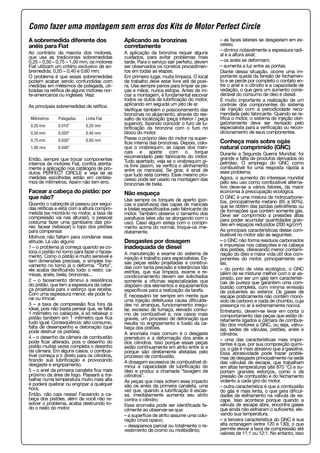 A sobremedida diferente dos
anéis para Fiat
Ao contrário da maioria dos motores,
que usa as tradicionais sobremedidas
0,25 – 0,50 – 0,75 – 1,00 mm, os motores
Fiat utilizam um critério exclusivo de so-
bremedida: 0,20 – 0,40 e 0,60 mm.
O problema é que essas sobremedidas
podem acabar sendo confundidas com
medidas em milésimos de polegada, uti-
lizadas na retífica de alguns motores nor-
te-americanos ou ingleses. Veja:
As principais sobremedidas de retífica:
Então, sempre que trocar componentes
internos de motores Fiat, confira atenta-
mente a aplicação nos catálogos de pro-
dutos PERFECT CIRCLE e veja se as
medidas escolhidas estão em centési-
mos de milímetros. Assim não tem erro.
Facear a cabeça do pistão: por
que não?
Quando o cabeçote já passou por segui-
das retíficas e está com a altura compro-
metida (se montá-lo no motor, a taxa de
compressão vai nas alturas!), o pessoal
costuma fazer uma gambiarra das pio-
res: facear (rebaixar) o topo dos pistões
para compensar.
Motivos não faltam para condenar essa
atitude. Lá vão alguns:
1 – o problema já começa quando se co-
loca o pistão no torno para fazer o facea-
mento. Como o pistão é muito sensível e
tem dimensões precisas, o simples tra-
vamento no torno já o deforma. “Torto”,
ele acaba danificando todo o resto: ca-
misas, anéis, biela, bronzinas...
2 – o faceamento diminui a resistência
do pistão, que tem a espessura da cabe-
ça projetada para o esforço que recebe.
Com uma espessura menor, ele pode fu-
rar ou trincar.
3 – a taxa de compressão fica fora da
ideal, pois não basta pensar que, se falta
1 milímetro no cabeçote, é só rebaixar o
pistão também em 1 milímetro que fica
tudo igual. Conseqüência: alto consumo,
falta de desempenho e detonação (que
pode destruir os pistões).
4 – o desenho da câmara de combustão
pode ficar alterado, pois o desenho do
pistão muitas vezes completa o desenho
da câmara. Em alguns casos, o combus-
tível começa a ir direto para os cilindros,
tirando sua lubrificação e provocando
desgaste e engripamento.
5 – o anel da primeira canaleta fica mais
próximo da área de fogo. Passará a tra-
balhar numa temperatura muito mais alta
e poderá quebrar ou engripar a qualquer
hora.
Então, não caia nessa! Faceando a ca-
beça dos pistões, além de você não re-
solver o problema, acaba destruindo to-
do o resto do motor.
Aplicando as bronzinas
corretamente
A aplicação da bronzina requer alguns
cuidados, para evitar problemas mais
tarde. Para o serviço sair perfeito, devem
ser observados os corretos procedimen-
tos em todas as etapas.
Em primeiro lugar, muita limpeza. O local
de trabalho deve estar livre até de poei-
ra. Use sempre panos para limpar as pe-
ças e mãos, nunca estopa. Antes de ini-
ciar a montagem, é fundamental escovar
todos os dutos de lubrificação do motor,
aplicando em seguida um jato de ar.
Verifique também o posicionamento das
bronzinas no alojamento, através do res-
salto de localização (peça inferior / peça
superior), fazendo coincidir o furo de lu-
brificação da bronzina com o furo no
bloco do motor.
Passe o próprio óleo do motor na super-
fície interna das bronzinas. Depois, colo-
que o virabrequim, as capas dos man-
cais e aperte com o torque
recomendado pelo fabricante do motor.
Tudo apertado, veja se o virabrequim gi-
ra livre (assim, se verifica o alinhamento
entre os mancais). Se girar, é sinal de
que tudo está correto. Esse mesmo pro-
cesso pode ser usado na montagem das
bronzinas de biela.
Não esqueça
Use sempre os torques de aperto (por-
cas e parafusos) das capas de mancais
e bielas especificados pelo fabricante do
motor. Também observe o tamanho dos
parafusos (eles vão se alongando com o
uso). Caso algum esteja com o compri-
mento acima do normal, troque-os ime-
diatamente.
Desgastes por dosagem
inadequada de diesel
A manutenção e exame do sistema de
injeção é trabalho para especialistas. Es-
sas peças estão projetadas e construí-
das com tanta precisão e tolerâncias tão
estritas, que sua limpeza, exame e re-
condicionamento devem ser solicitados
somente a oficinas especializadas que
dispõem dos elementos e equipamentos
específicos para a realização da tarefa.
É necessário ter sempre em mente que
uma injeção defeituosa causa dificulda-
des no arranque, funcionamento irregu-
lar, excesso de fumaça, elevado consu-
mo de combustível e, nos casos mais
graves, um processo de detonação que
resulta no engripamento e fusão da ca-
beça dos pistões.
A anomalia mais comum é o desgaste
prematuro e a deformação dos anéis e
dos cilindros. Isso porque essas peças
estão continuamente em atrito entre si e
porque são diretamente afetadas pelo
processo de combustão.
A dosagem excessiva de combustível di-
minui a capacidade de lubrificação do
óleo e produz a chamada “lavagem de
cilindros”.
As peças que mais sofrem esse impacto
são os anéis da primeira canaleta, uma
vez que, quando a lubrificação é escas-
sa, imediatamente aumenta seu atrito
contra o cilindro.
Essa anomalia pode ser identificada fa-
cilmente ao observar-se que:
– a superfície de atrito assume uma colo-
ração cinza opaco;
– desaparece parcial ou totalmente o re-
vestimento de cromo ou molibidênio;
– as faces laterais se desgastam em ex-
cesso;
– diminui notavelmente a espessura radi-
al e a altura axial;
– os anéis se deformam;
– aumenta a luz entre as pontas.
Diante dessa situação, ocorre uma im-
portante queda da tensão de fechamen-
to e se perde por completo o contato en-
tre o anel e o cilindro e a capacidade de
vedação, o que gera um aumento consi-
derável do consumo de óleo e diesel.
É muito importante a realização de um
controle dos componentes do sistema
de injeção com a periodicidade reco-
mendada pelo fabricante. Quando se re-
tifica o motor, o sistema de injeção obri-
gatoriamente deve ser revisado pelo
especialista para a verificação ou recon-
dicionamento de seus componentes.
Conheça mais sobre ogás
natural comprimido (GNC)
Durante a Segunda Guerra Mundial, foi
grande a falta de produtos derivados do
petróleo. O emprego do GNC como
combustível foi uma resposta rápida a
esse problema.
Agora, o aumento do interesse mundial
pelo seu uso como combustível alterna-
tivo deve-se a vários fatores, da maior
economia à preocupação ecológica.
O GNC é uma mistura de hidrocarbone-
tos, principalmente metano (85 a 90%),
que se obtém das jazidas petrolíferas ou
de formações que contém somente gás.
Deve ser comprimido a pressões altas
para poder acumular quantidades gran-
des em espaços reduzidos (200 kg/cm²)
As principais características desse com-
bustível no motor são as seguintes:
– o GNC não forma resíduos carbonados
e impurezas nos cabeçotes e na cabeça
dos pistões, oferecendo menor contami-
nação do óleo e maior vida útil dos com-
ponentes do motor, principalmente ve-
las.
– do ponto de vista ecológico, o GNC
(além de se misturar melhor com o ar as-
pirado, por ser um gás) tem característi-
cas de pureza que garantem uma com-
bustão completa, com mínima emissão
de poluentes ao exterior. Os gases de
escape praticamente não contêm monó-
xido de carbono e nada de chumbo, cuja
presença no ar é extremamente nociva.
Entretanto, devem-se levar em conta o
comportamento das peças que estão di-
retamente ligados a câmara de combus-
tão dos motores a GNC, ou seja, válvu-
las, sedes de válvulas, pistões, anéis e
cilindros.
– uma das características mais impor-
tantes é que, por sua composição quími-
ca, o gás é mais abrasivo que a gasolina.
Essa abrasividade pode trazer proble-
mas de desgaste principalmente na sede
das válvulas de escape, que trabalham
em altas temperaturas (até 870 °C) e su-
portam grandes esforços, como o da
pressão de combustão e do fechamento
violento a cada giro do motor.
– outra característica é que a combustão
do gás é mais lenta, o que gera dificul-
dades de esfriamento na válvula de es-
cape. Isso acontece porque quando a
válvula de escape abre, encontra gases
que ainda não esfriaram o suficiente, ele-
vando sua temperatura.
– a terceira característica do GNC é sua
alta octanagem (entre 120 e 130), o que
permite elevar a taxa de compressão até
valores de 11:1 ou 12:1. No entanto, isso
Milímetros Polegadas Linha Fiat
0,25 mm 0.010” 0,20 mm
0,50 mm 0.020” 0,40 mm
0,75 mm 0.030” 0,60 mm
1,00 mm 0.040”
Como fazer uma montagem sem erros dos Kits de Motor Perfect Circle
 