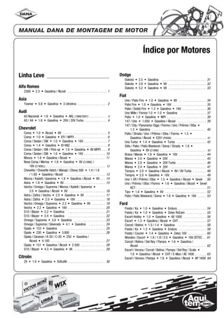 Índice por Motores
Linha Leve
Alfa Romeo
2300 • 2.3 • Gasolina / Álcool . . . . . . . . . . . . . . . . . . . . . . . . 1
Asia
Towner • 0.8 • Gasolina • 3 cilindros . . . . . . . . . . . . . . . . . . 2
Audi
A3 Nacional • 1.6 • Gasolina • AKL (1998/2001) . . . . . . . . . . . . 3
A3 / A4 • 1.8 • Gasolina • 20V / 20V Turbo . . . . . . . . . . . . . . 4
Chevrolet
Corsa • 1.0 • Álcool • 8V . . . . . . . . . . . . . . . . . . . . . . . . . . . 5
Corsa • 1.0 • Gasolina • EFI / MPFI . . . . . . . . . . . . . . . . . . . . 6
Corsa / Sedan / SW • 1.0 • Gasolina • 16V . . . . . . . . . . . . . . 7
Corsa • 1.4 • Gasolina • B14NZ . . . . . . . . . . . . . . . . . . . . . . 8
Corsa / Sedan / SW / Pick-up • 1.6 • Gasolina • 8V MPFI . . . 9
Corsa / Sedan / SW • 1.6 • Gasolina • 16V . . . . . . . . . . . . . 10
Monza • 1.6 • Gasolina / Álcool • . . . . . . . . . . . . . . . . . . . 11
Novo Corsa / Meriva • 1.8 • Gasolina • 8V (C18NE) /
16V (C18SEL) . . . . . . . . . . . . . . . . . . . . . . . . . . . . . . . . . . . . . . . . . 12
Chevette / Chevette Hatch / Marajó / Chevy 500 • 1.4 / 1.6
/ 1.6S • Gasolina / Álcool . . . . . . . . . . . . . . . . . . . . . . . . 13
Monza / Kadett / Ipanema • 1.8 • Gasolina / Álcool • 8V . . . 14
Astra • 1.8 • Gasolina • 8V . . . . . . . . . . . . . . . . . . . . . . . . . 15
Vectra / Omega / Suprema / Monza / Kadett / Ipanema •
2.0 • Gasolina / Álcool • 8V . . . . . . . . . . . . . . . . . . . . . . 16
Astra / Zafira / Vectra • 2.0 • Gasolina • 8V . . . . . . . . . . . . 17
Astra / Zafira • 2.0 • Gasolina • 16V . . . . . . . . . . . . . . . . . . 18
Vectra / Omega / Suprema • 2.2 • Gasolina • 8V . . . . . . . . 19
Vectra • 2.2 • Gasolina • 16V . . . . . . . . . . . . . . . . . . . . . . . 20
S10 / Blazer • 2.2 • Gasolina . . . . . . . . . . . . . . . . . . . . . . . 21
S10 / Blazer • 2.4 • Gasolina . . . . . . . . . . . . . . . . . . . . . . . 22
Omega / Suprema • 3.0 • Gasolina . . . . . . . . . . . . . . . . . . . 23
Omega / Suprema / Silverado • 4.1 • Gasolina . . . . . . . . . . 24
Opala • 153 • Gasolina . . . . . . . . . . . . . . . . . . . . . . . . . . . . 25
Opala • 230 • Gasolina • 3.800 . . . . . . . . . . . . . . . . . . . . . 26
Opala / Caravan / A-20 / C-20 • 250 • Gasolina /
Álcool • 4.100 . . . . . . . . . . . . . . . . . . . . . . . . . . . . . . . . . . 27
Opala • 151 • Gasolina / Álcool • 2.500 . . . . . . . . . . . . . . . 28
S10 / Blazer • 4.3 • Gasolina • V6 . . . . . . . . . . . . . . . . . . . 29
Citroën
ZX • 1.9 • Gasolina • XU9JAK . . . . . . . . . . . . . . . . . . . . . . . 30
Dodge
Dakota • 2.5 • Gasolina . . . . . . . . . . . . . . . . . . . . . . . . . . . 31
Dakota • 3.9 • Gasolina • V6 . . . . . . . . . . . . . . . . . . . . . . . 32
Dakota • 5.2 • Gasolina • V8 . . . . . . . . . . . . . . . . . . . . . . . 33
Fiat
Uno / Palio Fire • 1.0 • Gasolina • 8V . . . . . . . . . . . . . . . . . 34
Palio Fire • 1.0 • Gasolina • 16V . . . . . . . . . . . . . . . . . . . . . 35
Palio / Doblò Fire • 1.3 • Gasolina • 16V . . . . . . . . . . . . . . . 36
Uno Mille / Fiorino 1.0 • 1.0 • Gasolina . . . . . . . . . . . . . . . . 37
Palio • 1.0 • Gasolina • MPI . . . . . . . . . . . . . . . . . . . . . . . . 38
147 / Uno • 1.050 • Gasolina / Álcool . . . . . . . . . . . . . . . . . 39
147 / City / Panorama /Oggi / Fiorino / Uno / Prêmio / Elba •
1.3 • Gasolina . . . . . . . . . . . . . . . . . . . . . . . . . . . . . . . . . 40
Palio / Strada / Uno / Prêmio / Elba / Fiorino • 1.5 •
Gasolina / Álcool • E201 (FIASA) . . . . . . . . . . . . . . . . . . . . . . . 41
Uno Turbo • 1.4 • Gasolina • Turbo . . . . . . . . . . . . . . . . . . 42
Stilo / Palio / Palio Weekend / Siena / Strada • 1.8 •
Gasolina • 8V (C18NE) . . . . . . . . . . . . . . . . . . . . . . . . . . . . . . . . 43
Brava / Marea • 1.8 • Gasolina • 16V . . . . . . . . . . . . . . . . . 44
Marea • 2.0 • Gasolina • 20V . . . . . . . . . . . . . . . . . . . . . . . 45
Marea • 2.0 • Gasolina • 20V Turbo . . . . . . . . . . . . . . . . . . 46
Marea • 2.4 • Gasolina • 20V . . . . . . . . . . . . . . . . . . . . . . . 47
Tempra • 2.0 • Gasolina / Álcool • 8V / 8V Turbo . . . . . . . . 48
Tempra • 2.0 • Gasolina • 16V . . . . . . . . . . . . . . . . . . . . . . 49
Uno 1.5R / Prêmio / Elba • 1.5 • Gasolina / Álcool • Sevel . 50
Uno / Prêmio / Elba / Fiorino • 1.6 • Gasolina / Álcool • Sevel
ACT . . . . . . . . . . . . . . . . . . . . . . . . . . . . . . . . . . . . . . . . . . . 51
Tipo • 1.6 • Gasolina • 8V . . . . . . . . . . . . . . . . . . . . . . . . . 52
Palio / Palio Weekend / Siena • 1.6 • Gasolina • 16V . . . . . 53
Ford
Fiesta / Ka • 1.0 • Gasolina • Endura . . . . . . . . . . . . . . . . . 54
Fiesta / Ka • 1.0 • Gasolina • Zetec RoCam . . . . . . . . . . . . 55
Escort Hobby • 1.0 • Gasolina • AE 1000 . . . . . . . . . . . . . . 56
Escort • 1.3 • Gasolina / Álcool • CHT . . . . . . . . . . . . . . . . . 57
Corcel / Belina • 1.3 / 1.4 • Gasolina . . . . . . . . . . . . . . . . . 58
Fiesta / Ka • 1.3 • Gasolina • Endura . . . . . . . . . . . . . . . . . 59
Fiesta / Courier • 1.4 • Gasolina • Zetec 16V . . . . . . . . . . . 60
Mondeo / Escort • 1.6 / 1.8 / 2.0 • Gasolina • 16V ZETEC . . 61
Corcel / Belina / Del Rey / Pampa • 1.6 • Gasolina /
Álcool . . . . . . . . . . . . . . . . . . . . . . . . . . . . . . . . . . . . . . . . 62
Escort / Verona / Corcel / Belina / Pampa / Del Rey / Scala •
1.6 • Gasolina / Álcool • CHT / E-Max / AE 1600 . . . . . . . 63
Escort / Verona / Pampa • 1.6 • Gasolina / Álcool • AP 1600 64
 