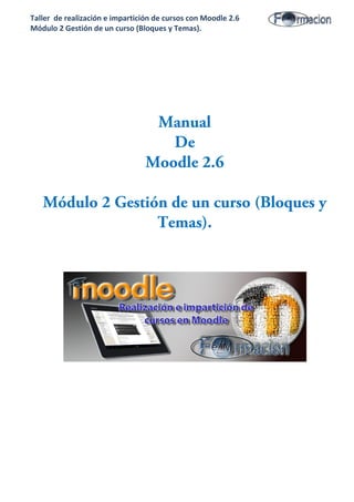 Taller de realización e impartición de cursos con Moodle 2.6
Módulo 2 Gestión de un curso (Bloques y Temas).
Manual
De
Moodle 2.6
Módulo 2 Gestión de un curso (Bloques y
Temas).
 