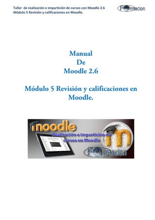 Taller de realización e impartición de cursos con Moodle 2.6
Módulo 5 Revisión y calificaciones en Moodle.
Manual
De
Moodle 2.6
Módulo 5 Revisión y calificaciones en
Moodle.
 