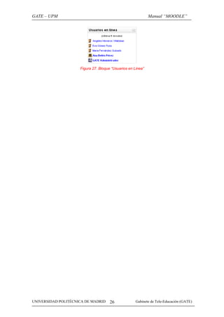 GATE – UPM                                                   Manual “MOODLE”




                     Figura 27. Bloque “Usuarios en Linea”




UNIVERSIDAD POLITÉCNICA DE MADRID     26             Gabinete de Tele-Educación (GATE)
 