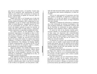 que entra en la dirección y el manillar. Cuanto más         lado del tubo horizontal deben quedar unos tres dedos
larga sea la potencia, más mejoraremos en aerodi-           de separación entre nuestra entrepierna y el tubo ho-
námica, pero sobre todo variaremos el manejo de             rizontal.
la bici, aumentando la rapidez de reacción, para lo             Esto es la regla general. Si queremos una bici
bueno y para lo malo.                                       más trialera y manejable, la elegiremos un poco más
     Ángulo del sillín: es el formado por el tubo del       pequeña, y si lo que nos gusta es el cicloturismo,
sillín y el horizontal. Un ángulo abierto facilita la       optaremos por una un poco mayor, en largas distancias
postura idónea de pedaleo, pero compromete la ma-           será más cómoda.
nejabilidad, ya que el ciclista carga demasiado peso            Materiales: la industria de la bicicleta se moderniza
sobre la rueda delantera. Ángulos mayores de 73°            día a día, utilizando las últimas tecnologías y los
no son aconsejables en una BTT. Por el contrario,           más novedosos materiales. Actualmente el 99 por 100
cerrar este ángulo aumenta el poder de tracción, al         de las bicicletas se construyen en cuatro materiales
cargar más peso sobre la rueda trasera, y consecuen-        diferentes: acero, aluminio, titanio y fibra de carbono.
temente mejoramos la capacidad escaladora de la bici.           El acero ha sido el rey durante muchas gene-
     Las vainas traseras: en este apartado, lo verda-      raciones debido a su facilidad para trabajarlo y a
deramente importante es la longitud, es decir, la dis-     su bajo coste. Las aleaciones más comercializadas
tancia entre el pedalier y el eje de la rueda trasera.     (cromo-molibdeno, carbono-manganeso) dan a este
Una distancia corta (p.ej. 39 o 40 cm) aumenta mucho       material una muy buena rigidez y resistencia, aunque
la capacidad y rapidez de reacción de la bicicleta         su peso final sea el más alto de los cuatro, y su
frente a los deseos del ciclista. La cadena tiene menos    índice de corrosión también.
eslabones, y la fuerza se disipa menos, y se transmite          El aluminio en sí posee, una resistencia parecida
más rápidamente. Sin embargo, las bajadas rápidas          al acero, pero su rigidez a igual espesor de tubo deja
se hacen comprometidas. Por encima de 40 o 43 cm           mucho que desear, por eso los grosores de los tubos
la bici se convierte en tranquila, segura y estable,       en las bicicletas construidas en este metal son mucho
pero perdemos las ventajas antes citadas.                  mayores, aunque no por ello más pesadas, sino con-
     Altura de pedalier: esta medida diferencia mucho      siderablemente más ligeras.
las BTT de las clásicas de carretera. Mayor altura             El titanio presenta una alta resistencia y un límite
favorece las características escaladoras, pero dema-       de fatiga muy superior a los materiales anteriores.
siada hace a la bici inestable y nerviosa. Un eje bajo     Otro factor a su favor es su invulnerabilidad ante
aumenta la estabilidad y tranquilidad de la bici, al       la corrosión. El lado negativo sale a relucir cuando
descender el centro de gravedad.                           uno se entera de su precio.
     Talla: debemos olvidarnos de los viejos trucos para       Fibra de carbono: por sus características físicas,
medir la talla de una bici. Una bicicleta de montaña       sin duda es el mejor de los cuatro: menor peso y
no tiene nada que ver con una de carretera. Lo más         mucha más resistencia y rigidez. El inconveniente tam-
sencillo y práctico para saber si una bici de montaña      bién está en su precio. Aunque en carretera existen
es de tu talla es lo siguiente: con una pierna a cada      ya diversas marcas que fabrican modelos en serie de
 
