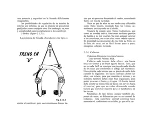 una potencia y seguridad en la frenada difícilmente      cen que se aproxime demasiado al cuadro, acumulando
imaginables.                                             barro con mucha facilidad.
    Las posibilidades de regulación de su tensión de         Hace un par de años su uso estaba muy difundido
retorno son infinitas, ya que no dispone de posiciones   como freno trasero, instalado bajo las vainas; ac-
prefijadas como cualquier otro. Sin embargo, su peso     tualmente está cayendo en el olvido.
y complejidad supera ampliamente a los cantilever.           Magura ha creado unos frenos hidráulicos, que
    U-Brake. (figura 2.1.3.3).                           como su nombre indica, funcionan mediante presión
                                                         de líquido y no por resortes. Su peso, aunque superior
   La potencia de frenada ofrecida por este tipo es      a los anteriores, no es tan alto como cabría esperar.
                                                         El principal inconveniente de este tipo de freno es
                                                         la falta de tacto, no es fácil frenar poco a poco,
                                                         enseguida «clavan» la rueda.

                                                         2.1.4. Cubiertas
                                                              Podemos diferenciar tres tipos básicos:
                                                               Todo terreno. Mixtas. Slick.
                                                             Cubierta todo terreno: debe ofrecer una buena
                                                         tracción frontal y un buen agarre lateral. Esto, que
                                                         no es nada fácil, se consigue con un adecuado diseño
                                                         de los tacos que conforman el dibujo del neumático.
                                                         Una cubierta todo terreno que se precie de serlo debe
                                                         cumplir lo siguiente: los tacos centrales deben ser
                                                         altos, con relieve, para que muerdan el terreno y no
                                                         resbalen; también deben estar bien espaciados, para
                                                         poder evacuar el barro y el agua. El diseño lateral
                                                         debe constar de varias filas de tacos con nervios hacia
                                                         el exterior, para que no cedan demasiado cuando
                                                         tienen que soportar nuestro peso al tumbarnos en
                                                         las curvas.
                                                             Neumático de tipo mixto: aunque también dis-
                                                         ponen de tacos, se diferencian por su aro central de
                                                         rodadura. Esta superficie central continua hace
                                                         aumentar el rendimiento en asfalto, ya que si la cu-
similar al cantilever, pero sus voluminosos brazos ha-
 
