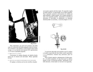 en la parte superior del desviador. El izquierdo regula
                                                          el límite inferior, el relacionado con el plato pequeño.
                                                          Para regularlo, primero colocaremos la cadena en
                                                          plato pequeño y piñón grande, así la cadena quedará lo
                                                          más a la izquierda posible. Apretando el tornillo (a
                                                          derechas), el desviador se desplazará a la derecha,
                                                          disminuyendo su recorrido, y viceversa (figura 3.2.3.6).




    Muy importante, sea cual sea la maneta, ésta debe
estar en la posición del plato pequeño antes de tensar.
Si la maneta es de palanca, la llevaremos hacia atrás
a tope, y si se trata de una maneta STI, apretaremos
3 o 4 veces el pulsador pequeño.                              La posición adecuada será aquella en que la cadena
3. MONTAJE DE LA CADENA                                   y la parte izquierda del desviador estén separados
                                                          1 o 2 milímetros. Estarán muy próximos, pero no
    Cerraremos la cadena después de haberla hecho
                                                          rozarán.
pasar por el interior del desviador. Mirar apartado
                                                              Para el límite superior, engranaremos el plato gran-
(3.2.4).
                                                          de y el piñón pequeño, lo que hará que la cadena
4. AJUSTE DE LOS LÍMITES DE MOVIMIENTO DEL DESVIADOR      quede lo más a la derecha posible. Apretando el tor-
   El reglaje se efectúa con los dos tornillos situados   nillo derecho, el desviador se moverá a la izquierda,
 