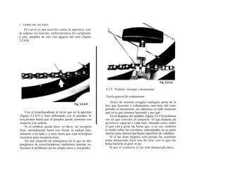 2. ClERRE DEL ESLABÓN

    El cierre es tan sencillo como la apertura; con
la cadena sin tensión, enfrentaremos los eslabones
a unir, pasador de uno con agujero del otro (figura
3.2.4.4).




                                                         3.2.5. Pedalier, montaje y desmontaje

                                                         Teoría general de rodamientos
                                                             Antes de intentar arreglar cualquier parte de la
                                                         bici que funcione a rodamientos, será muy útil com-
                                                         prender el mecanismo; así sabremos en todo momento
    Con el tronchacadenas al revés que en la apertura    qué es lo que estamos haciendo y por qué.
(figura 3.2.4.5) y bien enfrentado con el pasador, lo        En el despiece del pedalier (figura 3.2.5.0) podemos
roscaremos hasta que el pasador quede centrado con       ver en qué consiste el conjunto. El eje dispone de
respecto a la cadena.                                    un relieve especial a cada lado, llamado cono, sobre
    Si el eslabón queda duro, es decir, no recupera      el que van a girar las bolas que, a su vez, también
bien, normalmente basta con forzar la cadena late-       lo harán sobre las cazoletas, redondeadas en su parte
ralmente a un lado y a otro, hasta que coja la holgura   interior para ofrecer una buena superficie de rodadura.
necesaria para recuperar bien.                               Si el eje tiene holgura, será porque las cazoletas
    En una situación de emergencia en la que no dis-     están demasiado lejos una de otra, con lo que las
pongamos de tronchacadenas, podremos intentar so-        bolas bailarán al girar el eje.
lucionar el problema con un simple clavo y una piedra.       Si por el contrario el eje está demasiado duro,
 