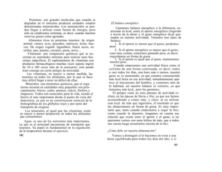 Proteínas: son grandes moléculas que cuando se
     degradan en el intestino producen unidades simples          El balance energético
     denominadas aminoácidos. Los aminoácidos se pue-                  Llamamos balance energético a la diferencia, ex-
     den llegar a utilizar como fuente de energía, pero           presada en kcal, entre el aporte energético (ingerido
     sólo en condiciones extremas, es decir, cuando nuestras      a través de la dieta) y el gasto energético (kcal que-
     reservas grasas están agotadas.                              madas en nuestra actividad). Tenemos tres tipos de
        Alimentos ricos en proteínas tenemos: de origen           balance:
    animal: carnes, aves, pescados, mariscos, leche, hue-             1. Si el aporte es menor que el gasto, perdemos
    vos. De origen vegetal: legumbres, frutos secos, se-         peso.
    millas, pan, patatas, cereales, pasta, arroz...                   2. Si el aporte energético es mayor que el gasto,
        Vitaminas: son compuestos químicos que se ne-            caso muy común, estaremos ganando peso, es decir,
   cesitan en cantidades mínimas para realizar unas fun-         engordamos en forma de grasa.
   ciones específicas. El suplementarse de vitaminas con              3. Si el aporte es igual que el gasto, mantenemos
                                                                 nuestro peso.
   productos farmacológicos muchas veces supone ingerir
                                                                     Cuando empezamos una actividad física como el
   de 10 a 100 veces más de lo necesario; esto puede
                                                                ciclismo de una forma continuada, es decir, todos
   traer consigo un cierto peligro de toxicidad.
       Las vitaminas, en mayor o menor medida, las              o casi todos los días, una hora más o menos, nuestro
  tenemos en todos los alimentos, por lo que se hace            gasto se ve aumentado, ya que estamos consumiendo
  muy difícil llegar a tener un déficit de ellas.               más kcal./hora en esa actividad; inmediatamente apa-
      Minerales: son elementos químicos, que el orga-           rece el mecanismo del hambre, y comemos más de
 nismo necesita en cantidades muy pequeñas; son prin-           lo habitual, así nuestro balance es correcto, ya que
 cipalmente: hierro, sodio, potasio, calcio, fósforo y          tomamos más kcal., pero las gastamos.
 magnesio. Todos son esenciales para la vida, siendo el             El peligro viene en esos parones de actividad ci-
 hierro el más importante desde el punto de vista del          clista, en las épocas de lluvia y frío, ya que nos hemos
 deportista, ya que es un constituyente esencial de la         acostumbrado a comer más, y claro, al no utilizar
 hemoglobina de los glóbulos rojos y por tanto del             esas kcal. de más que ingerimos, el resultado es que
 transporte de oxígeno.                                        las almacenamos en forma de grasa. Es muy impor-
      Los minerales, al igual que las vitaminas, están         tante que, tanto cuando empezamos a coger la bici,
 en mayor o menor proporción en todos los alimentos            como cuando la dejemos, tengamos en cuenta esa
 que consumimos.                                               relación que existe entre el aporte y el gasto, si no
     Agua: es uno de los nutrientes más importantes,           queremos vernos con unos kilitos de más, que a todos
ya que es el principal mecanismo de transporte que             nos cuesta luego arrastrarlos encima de la bici.
tenemos. Su papel es fundamental en la regulación
de la temperatura durante el ejercicio.                        ¿Cómo debe ser nuestra alimentación?
140                                                                Vamos a distinguir si lo hacemos en vista a una
                                                               dieta equilibrada para todos los días del año, o si
                                                                                                                  141
 