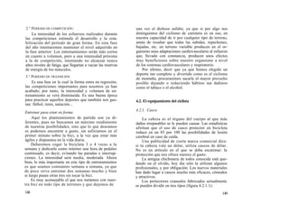 2.° PERÍODO DE COMPETICIÓN:                                    una vez el dichoso asfalto, ya que si por algo nos
    La intensidad de los esfuerzos realizados durante          distinguimos del ciclismo de carretera es en eso, en
las competiciones estimula el desarrollo y la esta-            nuestra capacidad de ir por cualquier tipo de terreno,
bilización del período de gran forma. En esta fase             amén de resaltar que todas las subidas, repechones,
del año intentaremos mantener el nivel adquirido en            bajadas, etc. en terreno variable producen en el or-
la fase anterior. Los entrenamientos serán más cortos          ganismo unas adaptaciones cardiovasculares al esfuerzo
en cuanto a volumen, pero a una intensidad próxima             que, llevado con constancia, producen unos efectos
a la de competición, intentando no alcanzar nunca              muy beneficiosos sobre nuestro organismo a nivel
altos niveles de fatiga, que llegarían a vaciar las reservas   de los sistemas cardiovasculares y respiratorio.
de energía de los músculos.                                        Por último, decir que ya que hemos elegido un
                                                               deporte tan completo y divertido como es el ciclismo
3.° PERÍODO DE TRANSICIÓN
                                                               de montaña, procuraremos sacarle el mayor provecho
    Es una fase en la cual la forma entra en regresión,        posible dejando o reduciendo hábitos tan dañinos
las competiciones importantes para nosotros ya han             como el tabaco o el alcohol.
acabado; por tanto, la intensidad y volumen de en-
trenamiento se verá disminuida. Es una buena época
para practicar aquellos deportes que también nos gus-          4.2. El equipamiento del ciclista
tan: fútbol, tenis, natación...
                                                               4.2.1. Casco
Entrenar para estar en forma
     Aquí los planteamientos de partida son ya di-                 La cabeza es el órgano del cuerpo al que más
ferentes, pues no buscamos un máximo rendimiento               daños irreparables se le pueden causar. Las estadísticas
de nuestras posibilidades, sino que lo que deseamos            afirman que el uso de casco protector en bicicleta
es podernos encontrar a gusto, sin asfixiarnos en el           reduce en un 85 por 100 las posibilidades de lesión
primer minuto sobre la bici, a la vez que estar más            cerebral en caso de caída.
ágiles y dispuestos en la vida diaria.                             Una publicidad de cierta marca comercial dice:
     Deberemos coger la bicicleta 3 o 4 veces a la             si tu cabeza vale un dólar, utiliza cascos de dólar.
semana y dedicarle como mínimo una hora de pedaleo             No es un artículo en el que se deba escatimar: la
continuado, es decir, evitando las paradas e interrup-         protección que nos ofrece merece el gasto.
ciones. La intensidad será media, moderada. Ahora                  La antigua chichonera de todos conocida está que-
bien, lo más importante en este tipo de entrenamientos         dando en el olvido, hoy día sólo la utilizan algunos
es que seamos constantes semana a semana, ya que               profesionales, y por obligación. Los nuevos materiales
de poco sirve entrenar dos semanas mucho y bien                han dado lugar a cascos mucho más eficaces, cómodos
si luego pasan otras tres sin tocar la bici.                   y atractivos.
     Es muy aconsejable el que nos metamos con nues-               Los protectores craneales fabricados actualmente
tra bici en todo tipo de terrenos y que dejemos de             se pueden dividir en tres tipos (figura 4.2.1.1):
148                                                                                                                149
 