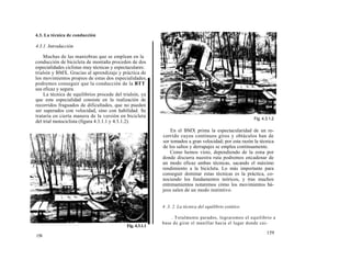 4.3. La técnica de conducción

4.3.1. Introducción

    Muchas de las maniobras que se emplean en la
conducción de bicicleta de montaña proceden de dos
especialidades ciclistas muy técnicas y espectaculares:
trialsín y BMX. Gracias al aprendizaje y práctica de
los movimientos propios de estas dos especialidades,
podremos conseguir que la conducción de la BTT
sea eficaz y segura.
    La técnica de equilibrios procede del trialsín, ya
que esta especialidad consiste en la realización de
recorridos fraguados de dificultades, que no pueden
ser superados con velocidad, sino con habilidad. Se
trataría en cierta manera de la versión en bicicleta
                                                                                                          Fig. 4.3.1.2
del trial motociclista (figura 4.3.1.1 y 4.3.1.2).
                                                                En el BMX prima la espectacularidad de un re-
                                                            corrido cuyos continuos giros y obtáculos han de
                                                            sor tomados a gran velocidad; por esta razón la técnica
                                                            de los saltos y derrapajes se emplea continuamente.
                                                                Como hemos visto, dependiendo de la zona por
                                                            donde discurra nuestra ruta podremos encadenar de
                                                            un modo eficaz ambas técnicas, sacando el máximo
                                                            rendimiento a la bicicleta. Lo más importante para
                                                            conseguir dominar estas técnicas es la práctica, co-
                                                            nociendo los fundamentos teóricos, y tras muchos
                                                            entrenamientos notaremos cómo los movimientos bá-
                                                            jeos salen de un modo instintivo.


                                                            4 .3. 2. La técnica del equilibrio estático

                                                                . Totalmente parados, lograremos el equilibrio a
                                                            base de girar el manillar hacia el lugar donde cai-
                                             Fig. 4.3.1.1
                                                                                                                 159
158
 