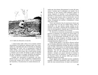 modo que ésta alcance directamente la cresta del mon-
                                                            tículo o incluso que la sobrepase sin tocarla. En el
                                                            momento en que nuestra rueda delantera supere la
                                                            cresta, bajamos el manillar y nos dispondremos a
                                                            absorber el movimiento de la bicicleta hacia arriba
                                                            al pasar la rueda trasera sobre el montículo; con tal
                                                            fin, relajaremos las piernas y dejaremos que éstas
                                                            suban, encogiendo las rodillas o situándonos, si hace
                                                            falta, tras el sillín.
                                                                Estos movimientos han de practicarse hasta que
                                                            se consiga hacer sin que las ruedas boten contra el
                                                            montículo y sin que nuestro cuerpo cambie su tra-
                                                            yectoria. Los brazos y piernas han de cumplir la fun-
                                                            ción de amortiguadores, dejando que la bicicleta suba
                                                            y baje sin perder el contacto con el terreno.
                                                                II. Descenso de desniveles pronunciados. La norma
                                                            general se mantiene con respecto al speed jump, es
                                                            decir, no disminuir la velocidad mientras que la pen-
                                                            diente no sea demasiado acentuada. Si una vez des-
                                             Fig. 4.3.1.3   cendiendo te sientes inseguro, no frenes, ya que con
                                                            velocidad alta los efectos de la frenada pueden ser
4.3.5. Salto de obstáculos en marcha                        contraproducentes (figura 4.3.1.4).
                                                                Como norma básica, y de mayor eficacia incluso
    I. Speed jump (salto veloz). Si en nuestro camino       que la frenada, deberemos echar hacia atrás el cuerpo;
encontramos un montículo, podemos hacer tres cosas:         si es necesario llegaremos al punto de apoyar el pecho
reducir la velocidad para que la bicicleta no despegue      sobre el sillín. Esta técnica se mantiene para aquellas
demasiado del suelo, con el consiguiente riesgo de          bajadas muy empinadas y en las que ya hemos entrado
caída. Saltar, y que sea lo que Dios quiera; o utilizar     frenados. Tan sólo hay que evitar que las ruedas
la técnica del speed jump, que evitará perder tiempo        derrapen, para lo cual frenaremos de modo inter-
y contacto con el suelo. El tiempo se gana en función       mitente y siempre con mayor atención en retener la
de que no dejamos en ningún momento de pedalear,            rueda trasera que la delantera; es algo parecido a
ni antes, ni durante, ni después de abordar el salto.       los famosos frenos de sistema ABS, que evitan el
    Cuando nos acercamos al montículo, nos pon-             peligroso bloqueo de ruedas.
dremos de pie, y sin dejar de pedalear, desplazaremos           Si por alguna razón: velocidad excesiva, pendiente
el peso del cuerpo tras el sillín, a la vez tiraremos       acusada o aficiones aeronáuticas sales volando en un
del manillar y levantaremos la rueda delantera de           salto de estas características, lo mejor será mantener
162                                                                                                            163
 